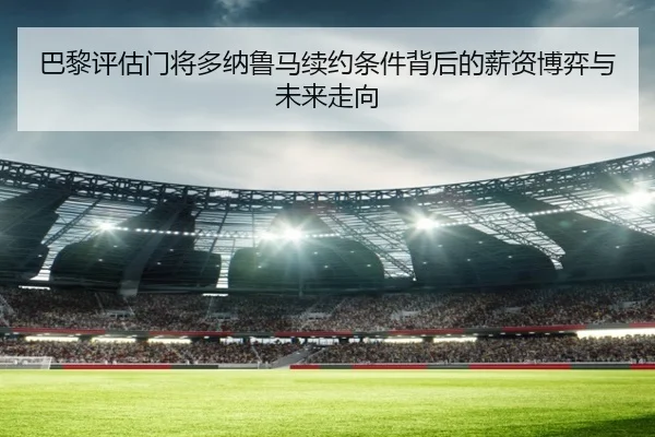 巴黎评估门将多纳鲁马续约条件背后的薪资博弈与未来走向