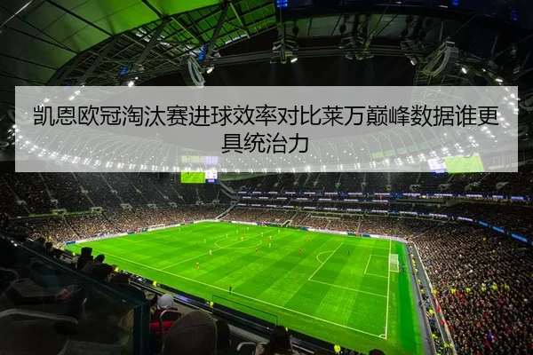 凯恩欧冠淘汰赛进球效率对比莱万巅峰数据谁更具统治力