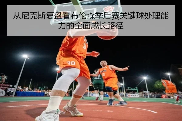 从尼克斯复盘看布伦森季后赛关键球处理能力的全面成长路径
