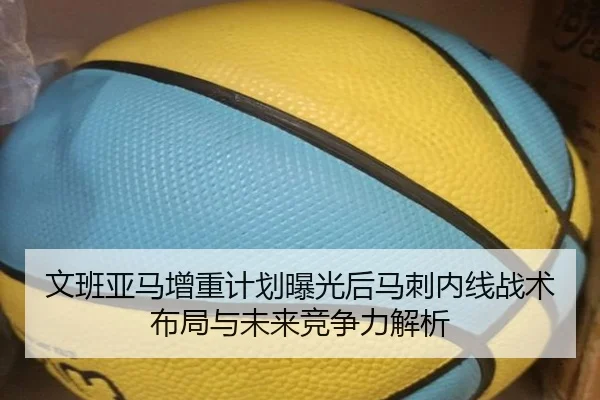 文班亚马增重计划曝光后马刺内线战术布局与未来竞争力解析